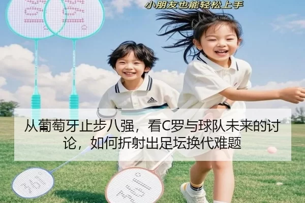 从葡萄牙止步八强，看C罗与球队未来的讨论，如何折射出足坛换代难题