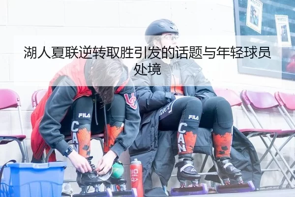 湖人夏联逆转取胜引发的话题与年轻球员处境