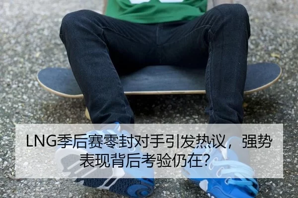 LNG季后赛零封对手引发热议，强势表现背后考验仍在？